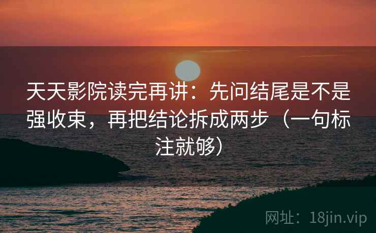 天天影院读完再讲:先问结尾是不是强收束,再把结论拆成两步(一句标注就够) 天天影院读完再讲:先问结尾是不是强收束,再把结论拆成两步(一句标注就够)