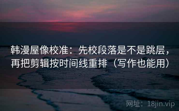 韩漫屋像校准:先校段落是不是跳层,再把剪辑按时间线重排(写作也能用) 韩漫屋像校准:先校段落是不是跳层,再把剪辑按时间线重排(写作也能用)