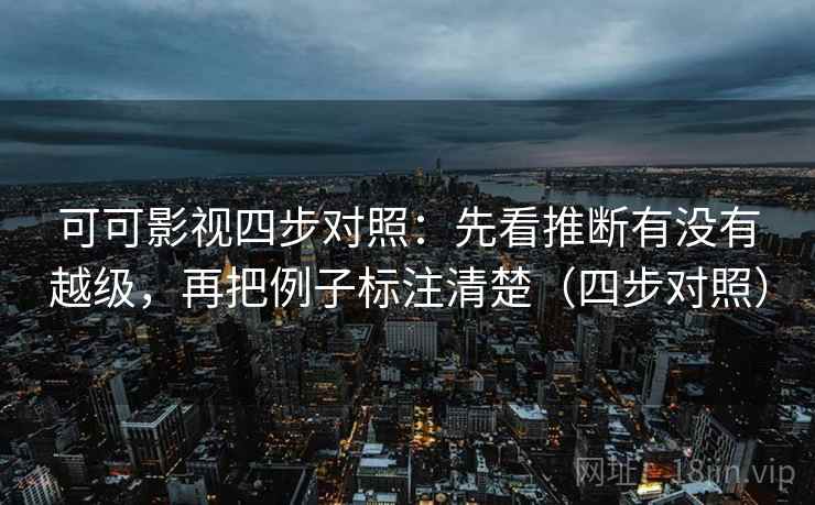 可可影视四步对照:先看推断有没有越级,再把例子标注清楚(四步对照) 可可影视四步对照:先看推断有没有越级,再把例子标注清楚(四步对照)