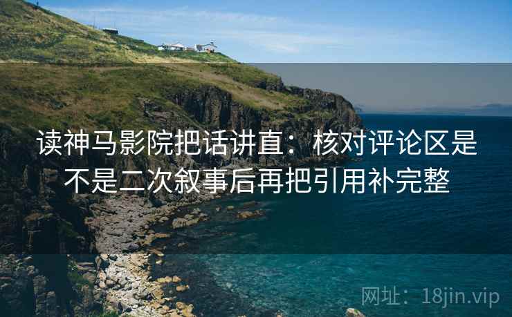 读神马影院把话讲直:核对评论区是不是二次叙事后再把引用补完整 读神马影院把话讲直:核对评论区是不是二次叙事后再把引用补完整