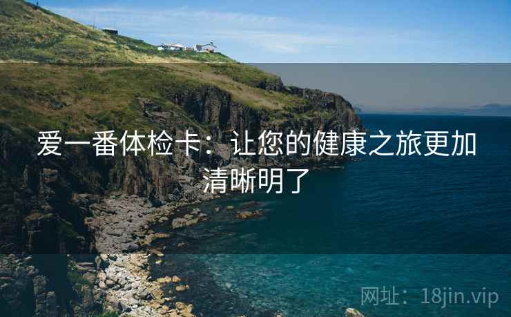 爱一番体检卡：让您的健康之旅更加清晰明了