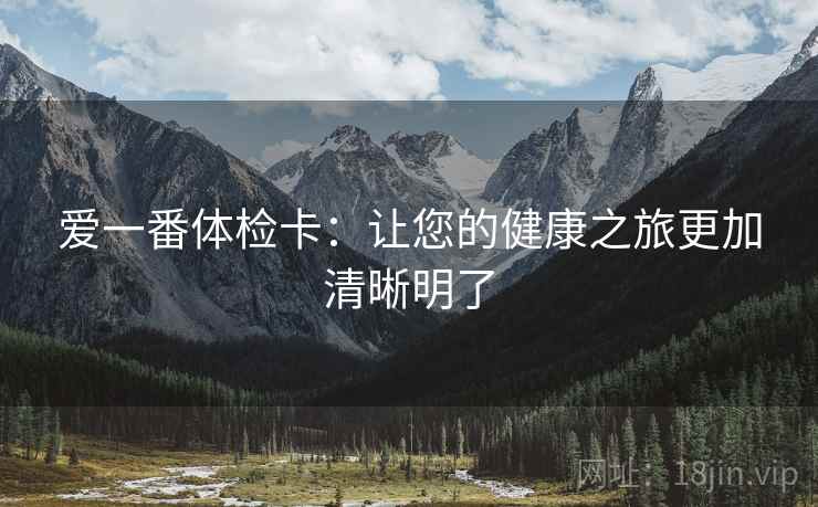 爱一番体检卡:让您的健康之旅更加清晰明了 爱一番体检卡:让您的健康之旅更加清晰明了