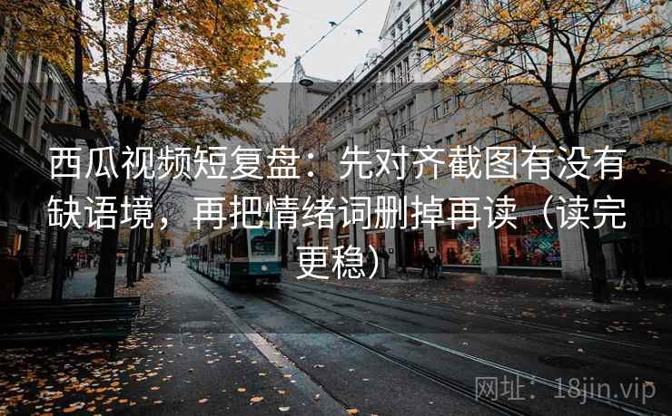 西瓜视频短复盘：先对齐截图有没有缺语境，再把情绪词删掉再读（读完更稳）