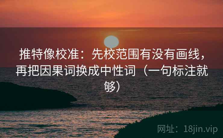 推特像校准:先校范围有没有画线,再把因果词换成中性词(一句标注就够) 推特像校准:先校范围有没有画线,再把因果词换成中性词(一句标注就够)