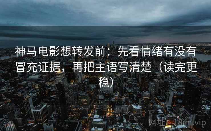 神马电影想转发前:先看情绪有没有冒充证据,再把主语写清楚(读完更稳) 神马电影想转发前:先看情绪有没有冒充证据,再把主语写清楚(读完更稳)