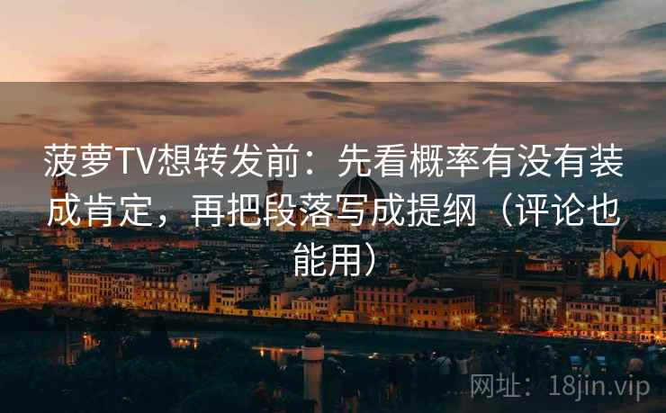 菠萝TV想转发前:先看概率有没有装成肯定,再把段落写成提纲(评论也能用)