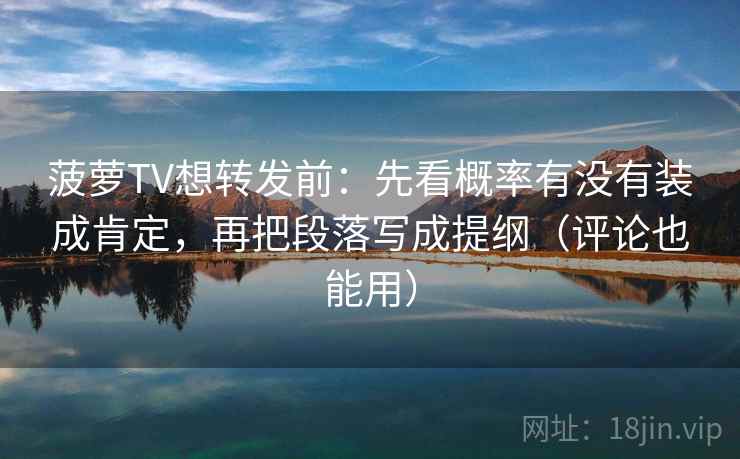 菠萝TV想转发前:先看概率有没有装成肯定,再把段落写成提纲(评论也能用) 菠萝TV想转发前:先看概率有没有装成肯定,再把段落写成提纲(评论也能用)