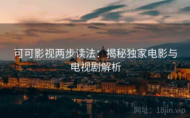 可可影视两步读法:揭秘独家电影与电视剧解析 可可影视两步读法:揭秘独家电影与电视剧解析