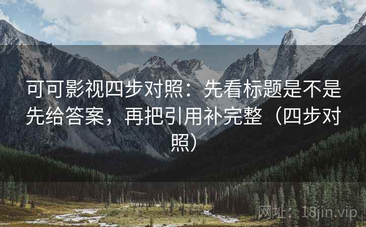 可可影视四步对照:先看标题是不是先给答案,再把引用补完整(四步对照)