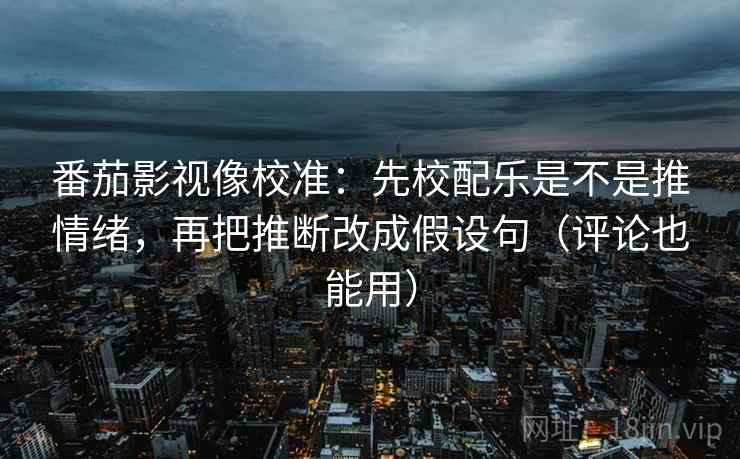 番茄影视像校准：先校配乐是不是推情绪，再把推断改成假设句（评论也能用）