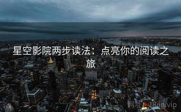 星空影院两步读法:点亮你的阅读之旅
