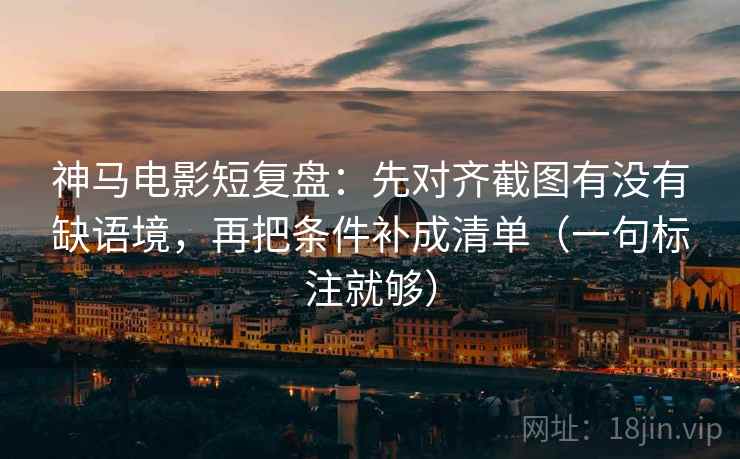 神马电影短复盘:先对齐截图有没有缺语境,再把条件补成清单(一句标注就够) 神马电影短复盘:先对齐截图有没有缺语境,再把条件补成清单(一句标注就够)