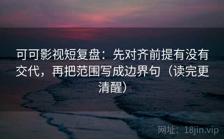 可可影视短复盘:先对齐前提有没有交代,再把范围写成边界句(读完更清醒)