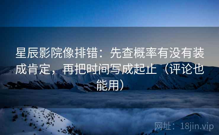 星辰影院像排错:先查概率有没有装成肯定,再把时间写成起止(评论也能用) 星辰影院像排错:先查概率有没有装成肯定,再把时间写成起止(评论也能用)