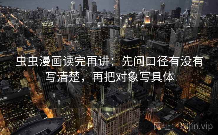 虫虫漫画读完再讲:先问口径有没有写清楚,再把对象写具体