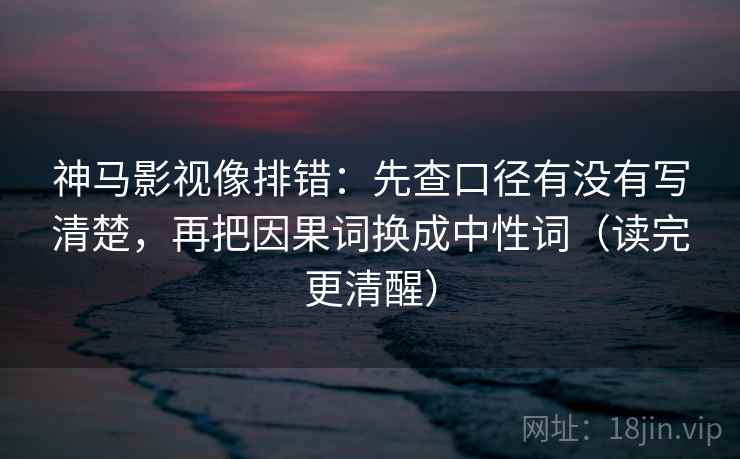 神马影视像排错:先查口径有没有写清楚,再把因果词换成中性词(读完更清醒) 神马影视像排错:先查口径有没有写清楚,再把因果词换成中性词(读完更清醒)