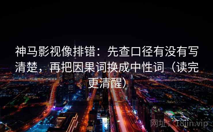 神马影视像排错:先查口径有没有写清楚,再把因果词换成中性词(读完更清醒) 神马影视像排错:先查口径有没有写清楚,再把因果词换成中性词(读完更清醒)
