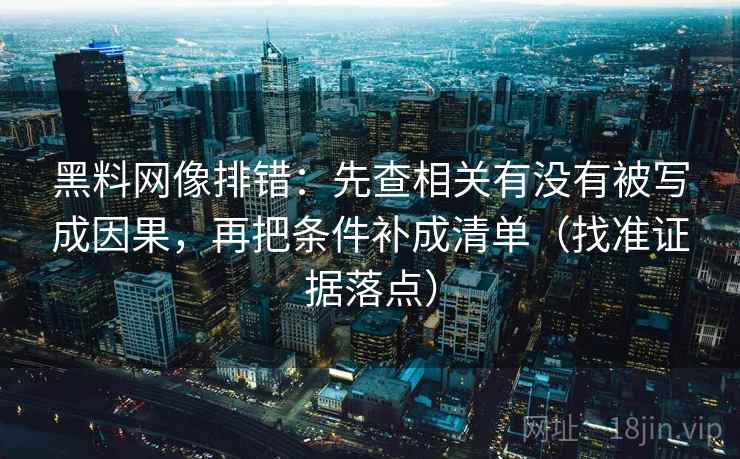 黑料网像排错:先查相关有没有被写成因果,再把条件补成清单(找准证据落点)