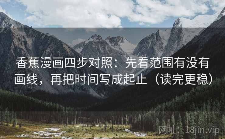 香蕉漫画四步对照:先看范围有没有画线,再把时间写成起止(读完更稳)