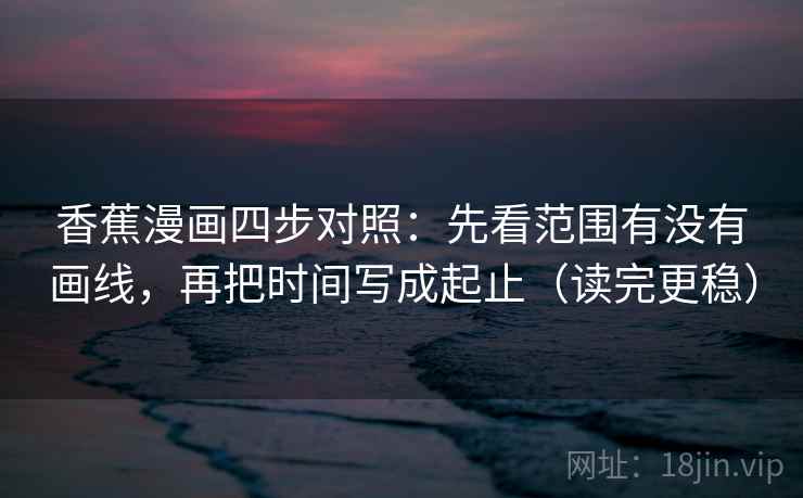 香蕉漫画四步对照:先看范围有没有画线,再把时间写成起止(读完更稳) 香蕉漫画四步对照:先看范围有没有画线,再把时间写成起止(读完更稳)