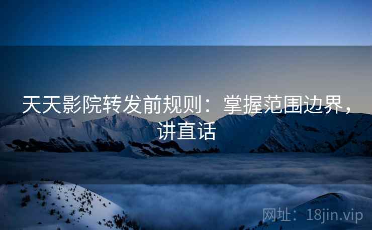 天天影院转发前规则:掌握范围边界,讲直话
