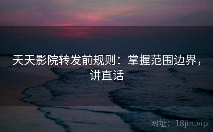 天天影院转发前规则:掌握范围边界,讲直话 天天影院转发前规则:掌握范围边界,讲直话