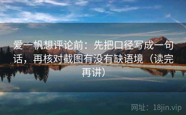 爱一帆想评论前:先把口径写成一句话,再核对截图有没有缺语境(读完再讲)