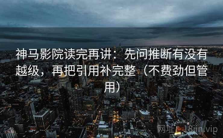 神马影院读完再讲:先问推断有没有越级,再把引用补完整(不费劲但管用) 神马影院读完再讲:先问推断有没有越级,再把引用补完整(不费劲但管用)