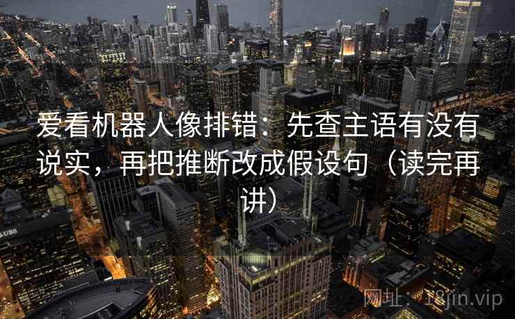 爱看机器人像排错:先查主语有没有说实,再把推断改成假设句(读完再讲)