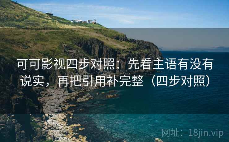 可可影视四步对照:先看主语有没有说实,再把引用补完整(四步对照)