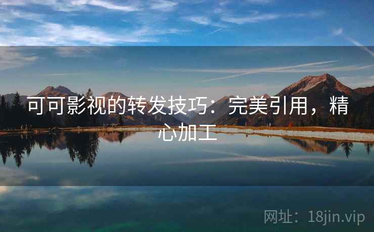 可可影视的转发技巧:完美引用,精心加工