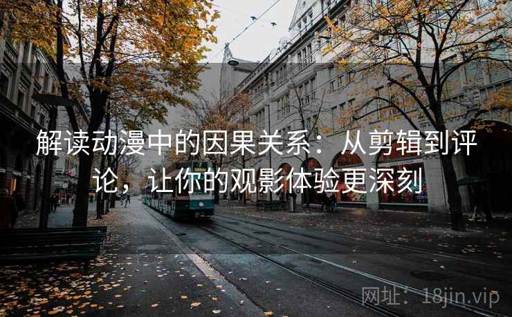 解读动漫中的因果关系:从剪辑到评论,让你的观影体验更深刻