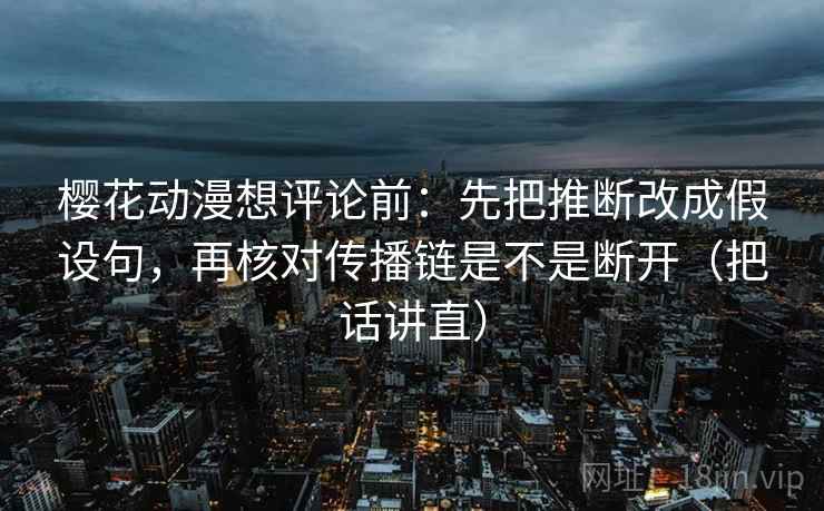樱花动漫想评论前:先把推断改成假设句,再核对传播链是不是断开(把话讲直)