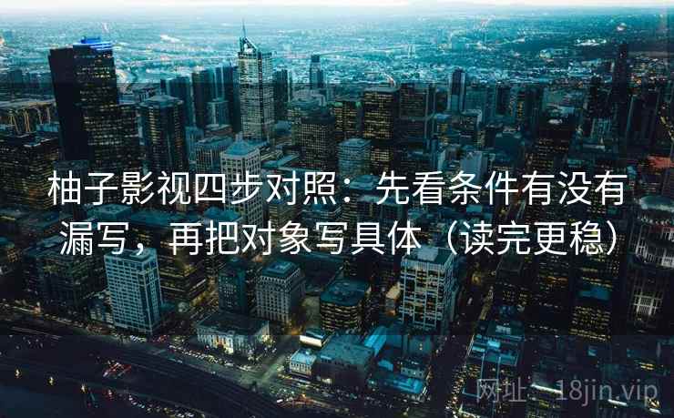 柚子影视四步对照:先看条件有没有漏写,再把对象写具体(读完更稳)