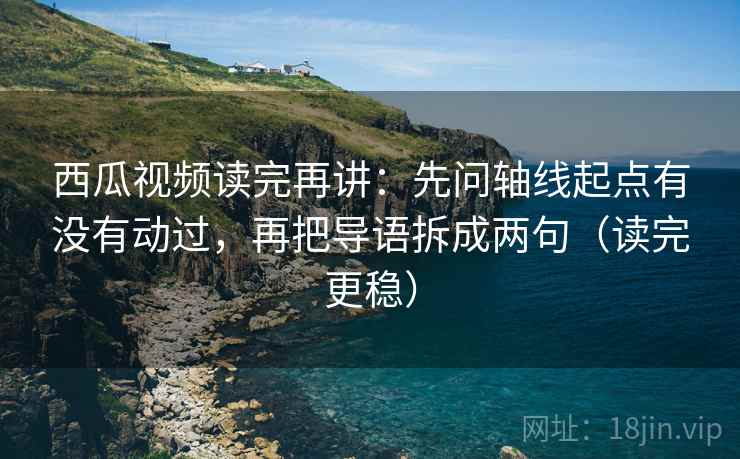 西瓜视频读完再讲:先问轴线起点有没有动过,再把导语拆成两句(读完更稳) 西瓜视频读完再讲:先问轴线起点有没有动过,再把导语拆成两句(读完更稳)