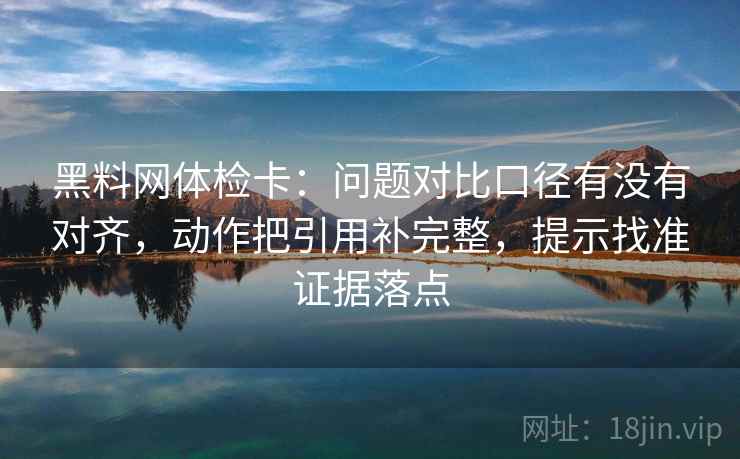 黑料网体检卡:问题对比口径有没有对齐,动作把引用补完整,提示找准证据落点 黑料网体检卡:问题对比口径有没有对齐,动作把引用补完整,提示找准证据落点