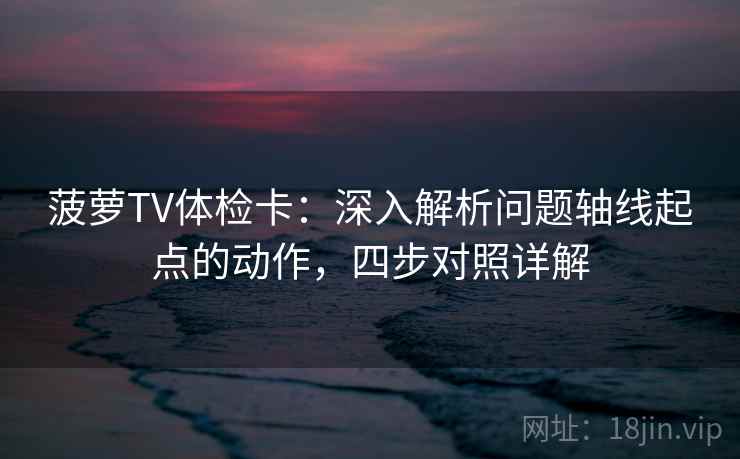 菠萝TV体检卡:深入解析问题轴线起点的动作,四步对照详解 菠萝TV体检卡:深入解析问题轴线起点的动作,四步对照详解