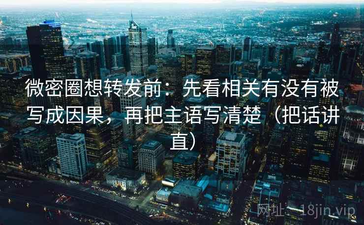 微密圈想转发前:先看相关有没有被写成因果,再把主语写清楚(把话讲直)